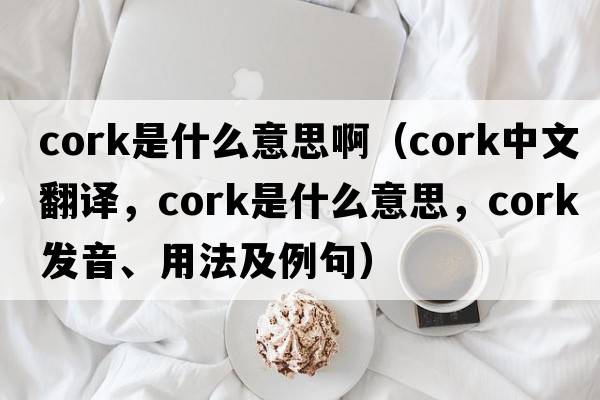 cork是什么意思?。╟ork中文翻譯，cork是什么意思，cork發(fā)音、用法及例句）