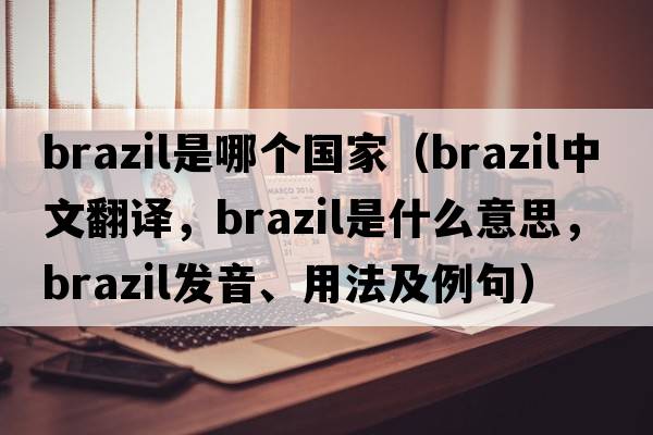 brazil是哪個(gè)國(guó)家（brazil中文翻譯，brazil是什么意思，brazil發(fā)音、用法及例句）