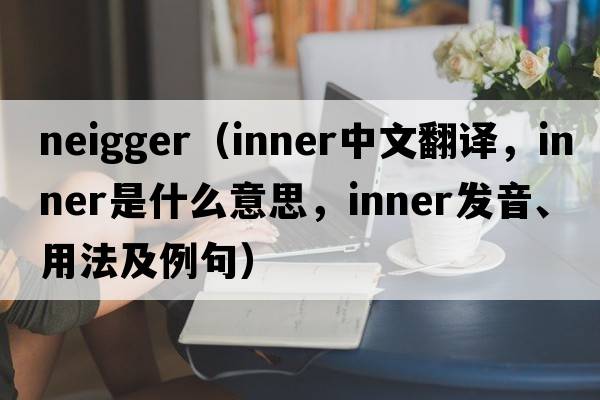 neigger（inner中文翻譯，inner是什么意思，inner發(fā)音、用法及例句）