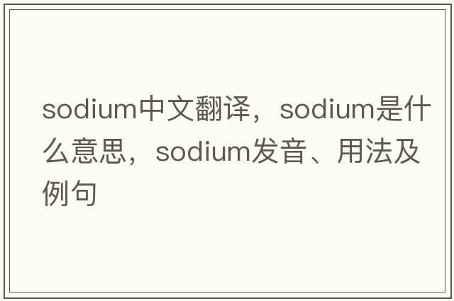 sodium中文翻譯，sodium是什么意思，sodium發(fā)音、用法及例句