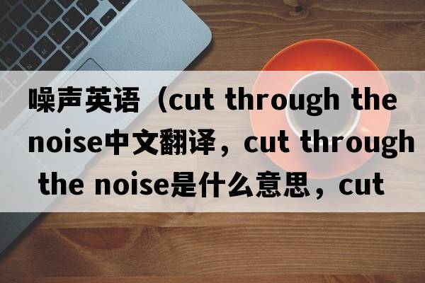 噪聲英語(yǔ)（cut through the noise中文翻譯，cut through the noise是什么意思，cut through the noise發(fā)音、用法及例句）