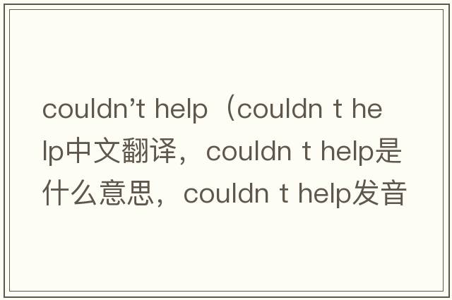 couldn't help（couldn t help中文翻譯，couldn t help是什么意思，couldn t help發(fā)音、用法及例句）