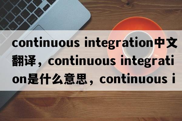 continuous integration中文翻譯，continuous integration是什么意思，continuous integration發(fā)音、用法及例句