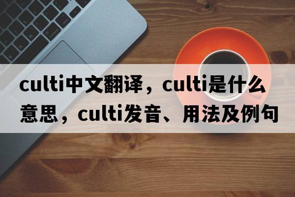 culti中文翻譯，culti是什么意思，culti發(fā)音、用法及例句
