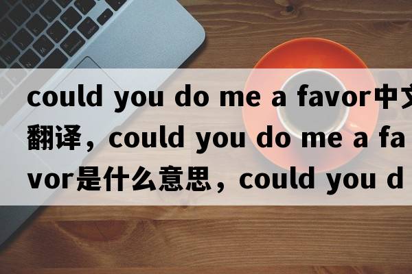 could you do me a favor中文翻譯，could you do me a favor是什么意思，could you do me a favor發(fā)音、用法及例句