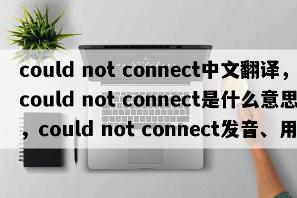 could not connect中文翻譯，could not connect是什么意思，could not connect發(fā)音、用法及例句