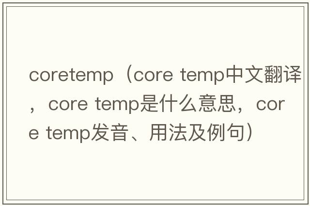 coretemp（core temp中文翻譯，core temp是什么意思，core temp發(fā)音、用法及例句）