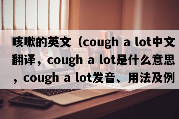咳嗽的英文（cough a lot中文翻譯，cough a lot是什么意思，cough a lot發(fā)音、用法及例句）