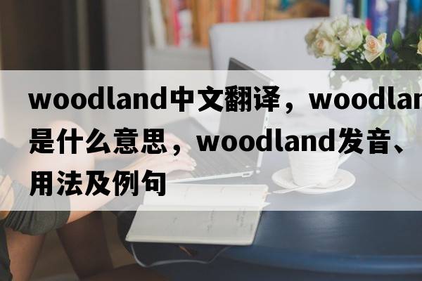 woodland中文翻譯，woodland是什么意思，woodland發(fā)音、用法及例句