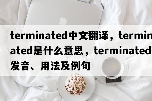 terminated中文翻譯，terminated是什么意思，terminated發(fā)音、用法及例句