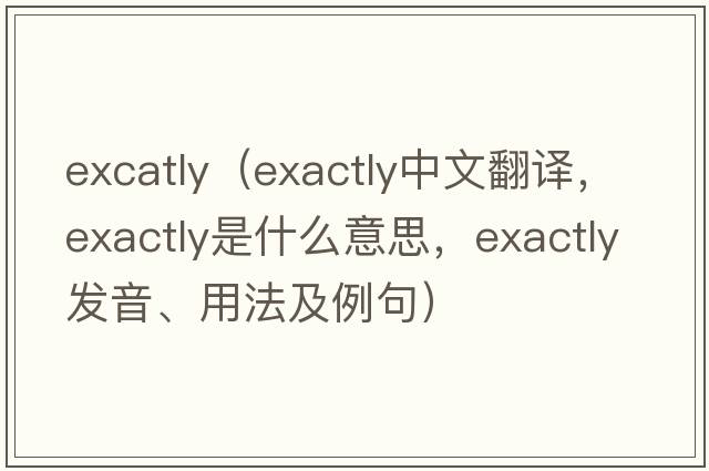 excatly（exactly中文翻譯，exactly是什么意思，exactly發(fā)音、用法及例句）