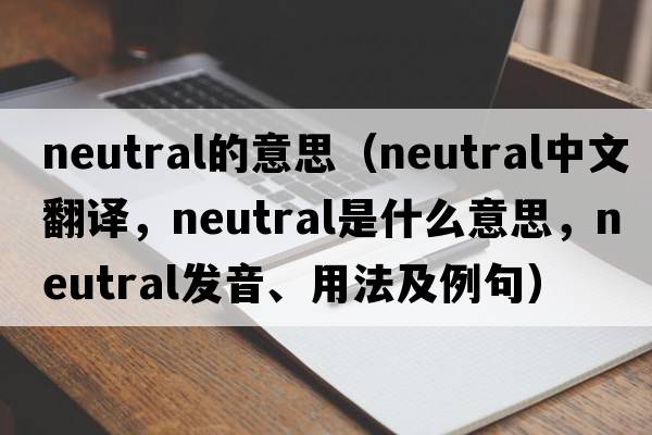 neutral的意思（neutral中文翻譯，neutral是什么意思，neutral發(fā)音、用法及例句）