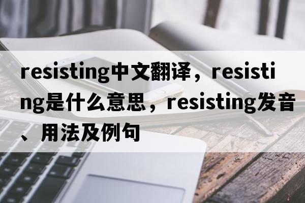 resisting中文翻譯，resisting是什么意思，resisting發(fā)音、用法及例句