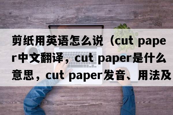 剪紙用英語(yǔ)怎么說(shuō)（cut paper中文翻譯，cut paper是什么意思，cut paper發(fā)音、用法及例句）