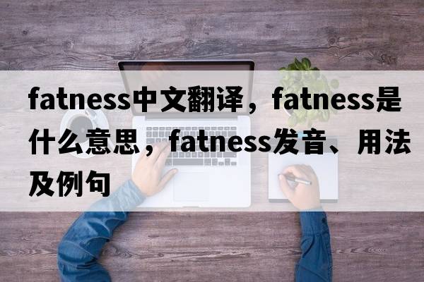 fatness中文翻譯，fatness是什么意思，fatness發(fā)音、用法及例句