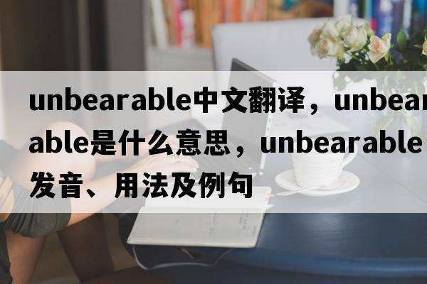 unbearable中文翻譯，unbearable是什么意思，unbearable發(fā)音、用法及例句