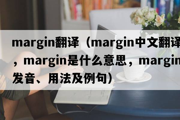 margin翻譯（margin中文翻譯，margin是什么意思，margin發(fā)音、用法及例句）