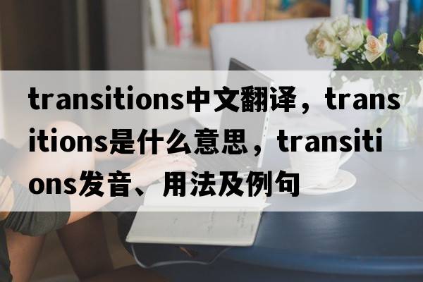 transitions中文翻譯，transitions是什么意思，transitions發(fā)音、用法及例句
