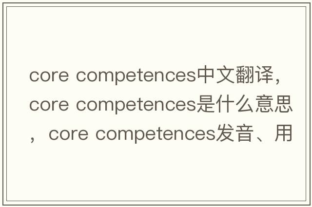 core competences中文翻譯，core competences是什么意思，core competences發(fā)音、用法及例句
