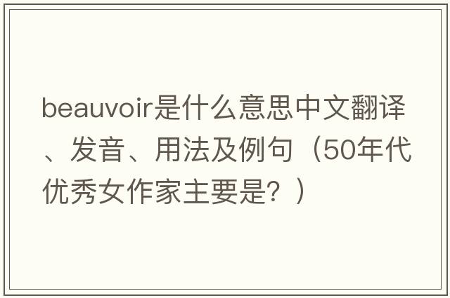 Beauvoir是什么意思中文翻譯、發(fā)音、用法及例句（50年代優(yōu)秀女作家主要是？）