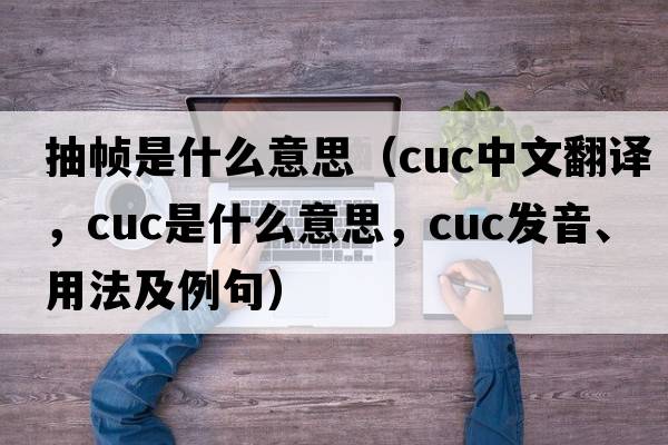抽幀是什么意思（cuc中文翻譯，cuc是什么意思，cuc發(fā)音、用法及例句）