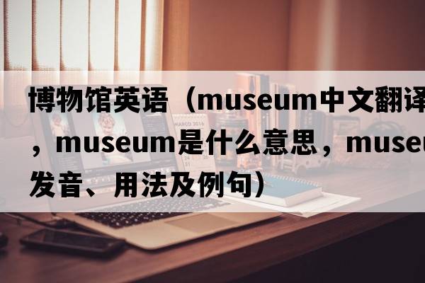 博物館英語（museum中文翻譯，museum是什么意思，museum發(fā)音、用法及例句）