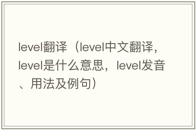 level翻譯（level中文翻譯，level是什么意思，level發(fā)音、用法及例句）