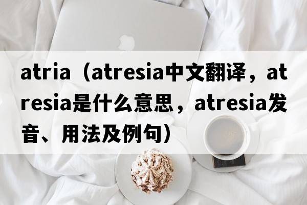 atria（atresia中文翻譯，atresia是什么意思，atresia發(fā)音、用法及例句）