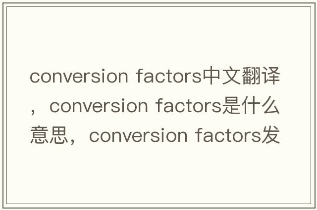 conversion factors中文翻譯，conversion factors是什么意思，conversion factors發(fā)音、用法及例句