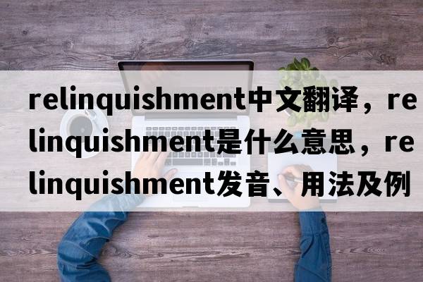 relinquishment中文翻譯，relinquishment是什么意思，relinquishment發(fā)音、用法及例句
