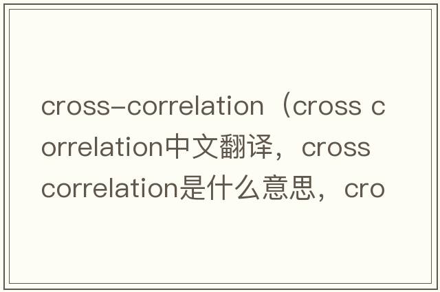 cross-correlation（cross correlation中文翻譯，cross correlation是什么意思，cross correlation發(fā)音、用法及例句）
