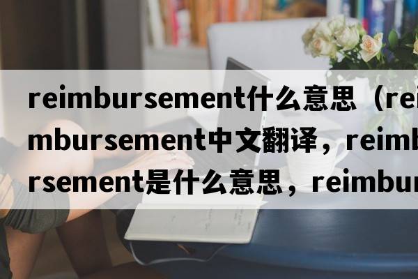 reimbursement什么意思（reimbursement中文翻譯，reimbursement是什么意思，reimbursement發(fā)音、用法及例句）