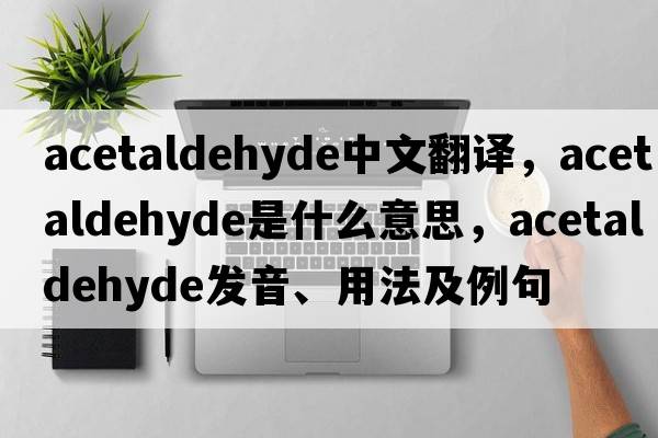 acetaldehyde中文翻譯，acetaldehyde是什么意思，acetaldehyde發(fā)音、用法及例句