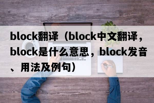 block翻譯（block中文翻譯，block是什么意思，block發(fā)音、用法及例句）