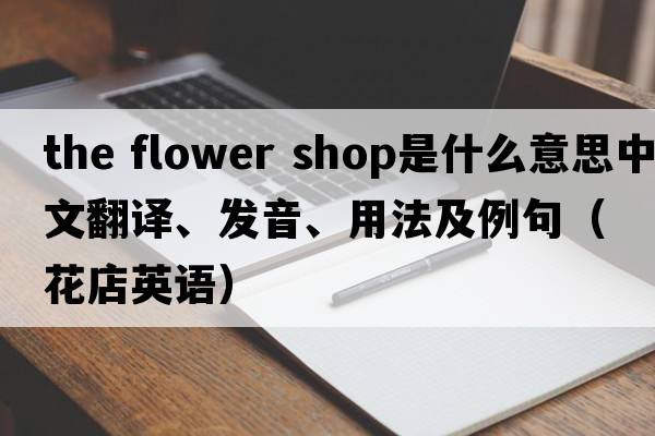the flower shop是什么意思中文翻譯、發(fā)音、用法及例句（花店英語）