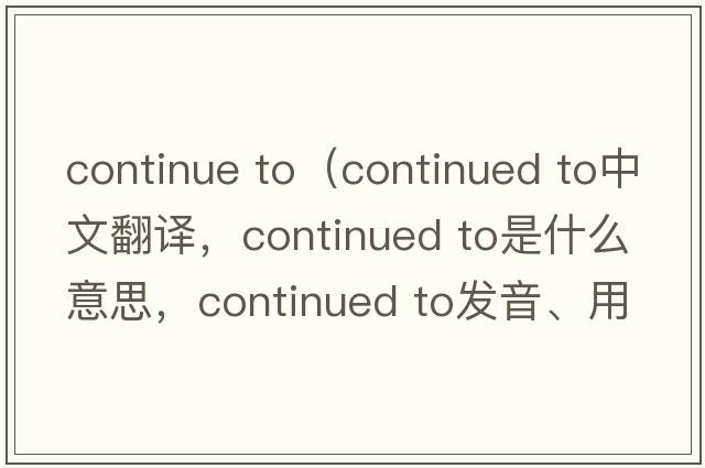 continue to（continued to中文翻譯，continued to是什么意思，continued to發(fā)音、用法及例句）