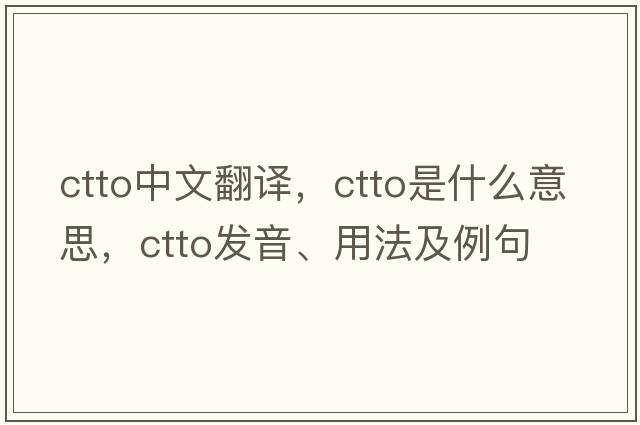 ctto中文翻譯，ctto是什么意思，ctto發(fā)音、用法及例句