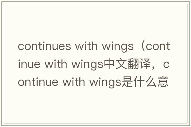 continues with wings（continue with wings中文翻譯，continue with wings是什么意思，continue with wings發(fā)音、用法及例句）
