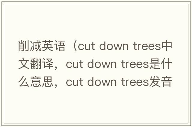 削減英語（cut down trees中文翻譯，cut down trees是什么意思，cut down trees發(fā)音、用法及例句）