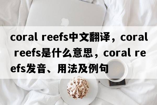 coral reefs中文翻譯，coral reefs是什么意思，coral reefs發(fā)音、用法及例句