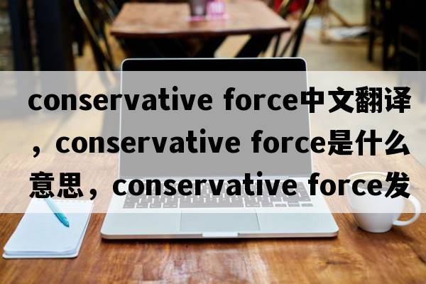 conservative force中文翻譯，conservative force是什么意思，conservative force發(fā)音、用法及例句
