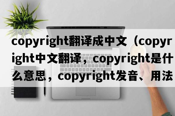 copyright翻譯成中文（copyright中文翻譯，copyright是什么意思，copyright發(fā)音、用法及例句）