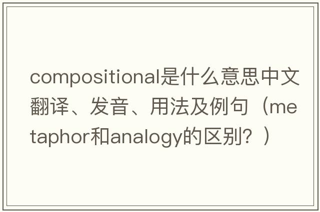 compositional是什么意思中文翻譯、發(fā)音、用法及例句（metaphor和analogy的區(qū)別？）