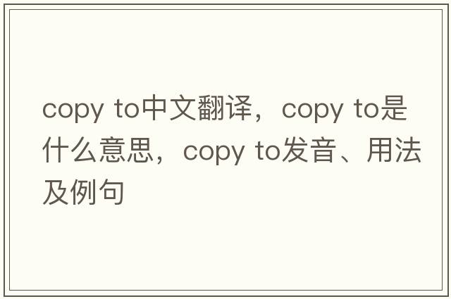 copy to中文翻譯，copy to是什么意思，copy to發(fā)音、用法及例句