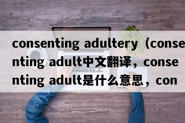 consenting adultery（consenting adult中文翻譯，consenting adult是什么意思，consenting adult發(fā)音、用法及例句）