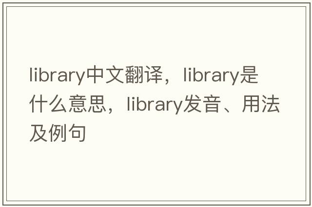 library中文翻譯，library是什么意思，library發(fā)音、用法及例句