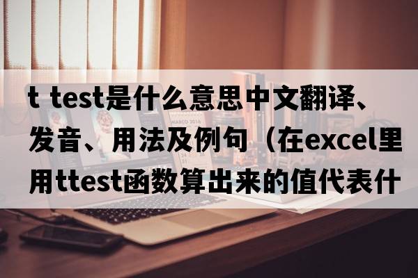 t test是什么意思中文翻譯、發(fā)音、用法及例句（在Excel里用TTEST函數(shù)算出來的值代表什么？）