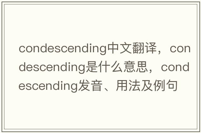 condescending中文翻譯，condescending是什么意思，condescending發(fā)音、用法及例句