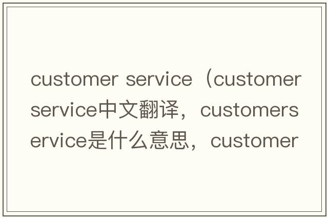 customer service（customerservice中文翻譯，customerservice是什么意思，customerservice發(fā)音、用法及例句）