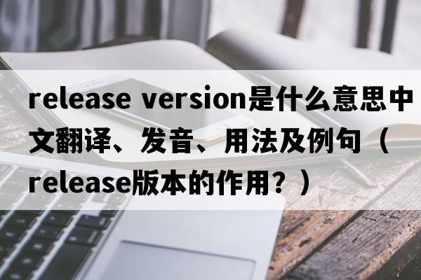release version是什么意思中文翻譯、發(fā)音、用法及例句（release版本的作用？）